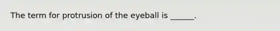 The term for protrusion of the eyeball is ______.