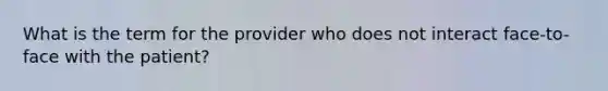 What is the term for the provider who does not interact face-to-face with the patient?