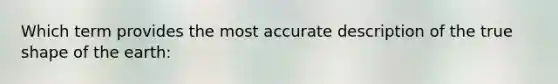 Which term provides the most accurate description of the true shape of the earth: