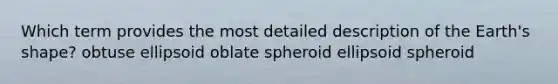 Which term provides the most detailed description of the Earth's shape? obtuse ellipsoid oblate spheroid ellipsoid spheroid