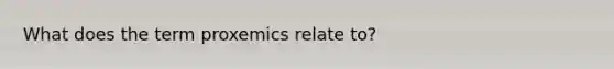 What does the term proxemics relate to?