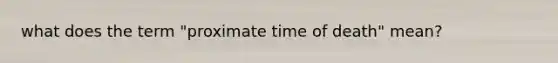 what does the term "proximate time of death" mean?