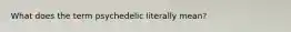 What does the term psychedelic literally mean?