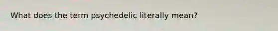 What does the term psychedelic literally mean?