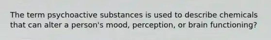 The term psychoactive substances is used to describe chemicals that can alter a person's mood, perception, or brain functioning?