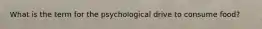 What is the term for the psychological drive to consume food?