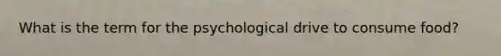 What is the term for the psychological drive to consume food?