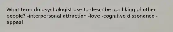 What term do psychologist use to describe our liking of other people? -interpersonal attraction -love -cognitive dissonance -appeal