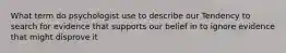 What term do psychologist use to describe our Tendency to search for evidence that supports our belief in to ignore evidence that might disprove it