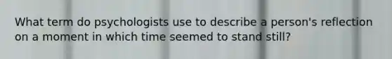 What term do psychologists use to describe a person's reflection on a moment in which time seemed to stand still?