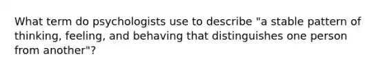 What term do psychologists use to describe "a stable pattern of thinking, feeling, and behaving that distinguishes one person from another"?