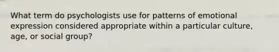 What term do psychologists use for patterns of emotional expression considered appropriate within a particular culture, age, or social group?