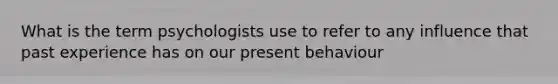 What is the term psychologists use to refer to any influence that past experience has on our present behaviour