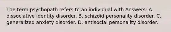 The term psychopath refers to an individual with Answers: A. dissociative identity disorder. B. schizoid personality disorder. C. generalized anxiety disorder. D. antisocial personality disorder.