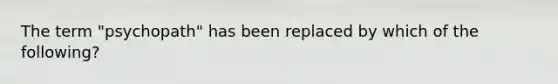The term "psychopath" has been replaced by which of the following?