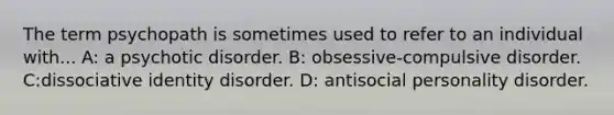 The term psychopath is sometimes used to refer to an individual with... A: a psychotic disorder. B: obsessive-compulsive disorder. C:dissociative identity disorder. D: antisocial personality disorder.