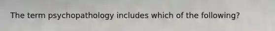 The term psychopathology includes which of the following?