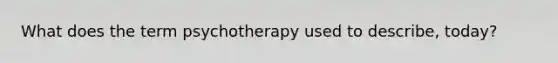 What does the term psychotherapy used to describe, today?