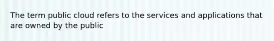 The term public cloud refers to the services and applications that are owned by the public