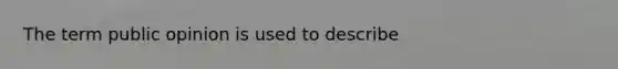 The term public opinion is used to describe