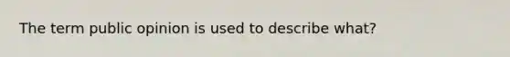 The term public opinion is used to describe what?