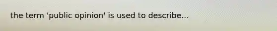 the term 'public opinion' is used to describe...