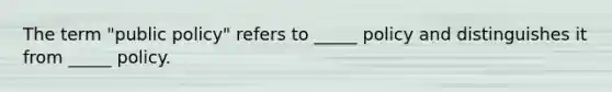 The term "public policy" refers to _____ policy and distinguishes it from _____ policy.