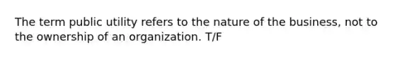 The term public utility refers to the nature of the business, not to the ownership of an organization. T/F