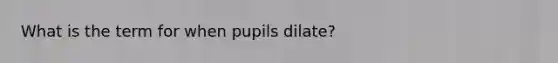 What is the term for when pupils dilate?