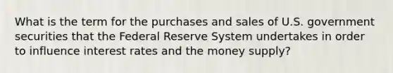 What is the term for the purchases and sales of U.S. government securities that the Federal Reserve System undertakes in order to influence interest rates and the money supply?