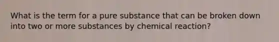 What is the term for a pure substance that can be broken down into two or more substances by chemical reaction?