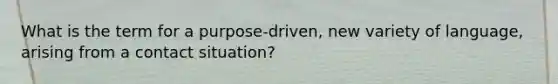 What is the term for a purpose-driven, new variety of language, arising from a contact situation?