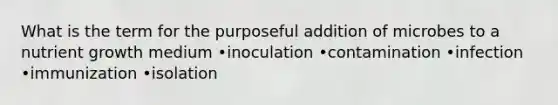 What is the term for the purposeful addition of microbes to a nutrient growth medium •inoculation •contamination •infection •immunization •isolation