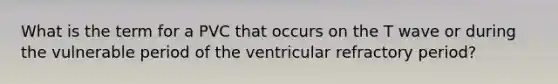 What is the term for a PVC that occurs on the T wave or during the vulnerable period of the ventricular refractory period?