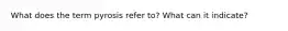 What does the term pyrosis refer to? What can it indicate?