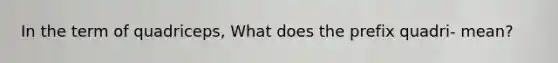 In the term of quadriceps, What does the prefix quadri- mean?