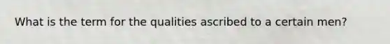 What is the term for the qualities ascribed to a certain men?