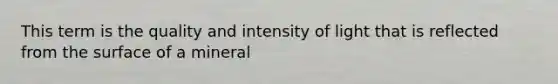 This term is the quality and intensity of light that is reflected from the surface of a mineral