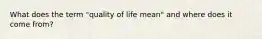 What does the term "quality of life mean" and where does it come from?