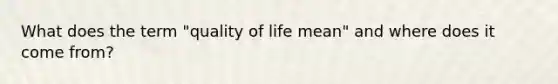 What does the term "quality of life mean" and where does it come from?