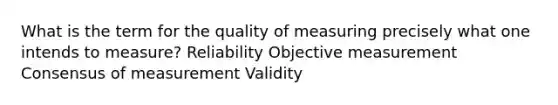 What is the term for the quality of measuring precisely what one intends to measure? Reliability Objective measurement Consensus of measurement Validity