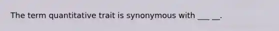 The term quantitative trait is synonymous with ___ __.