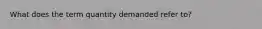 What does the term quantity demanded refer to?