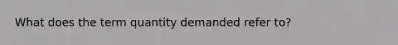 What does the term quantity demanded refer to?