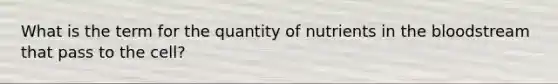 What is the term for the quantity of nutrients in the bloodstream that pass to the cell?