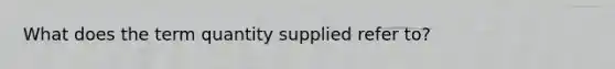 What does the term quantity supplied refer to?