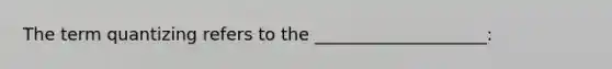 The term quantizing refers to the ____________________: