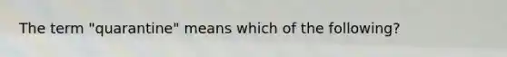 The term "quarantine" means which of the following?