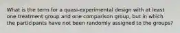 What is the term for a quasi-experimental design with at least one treatment group and one comparison group, but in which the participants have not been randomly assigned to the groups?