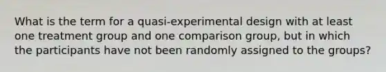 What is the term for a quasi-experimental design with at least one treatment group and one comparison group, but in which the participants have not been randomly assigned to the groups?